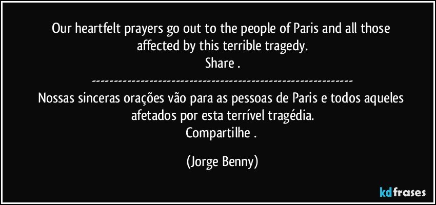 Our heartfelt prayers go out to the people of Paris and all those affected by this terrible tragedy.
Share .
---
Nossas sinceras orações vão para as pessoas de Paris e todos aqueles afetados por esta terrível tragédia.
Compartilhe . (Jorge Benny)