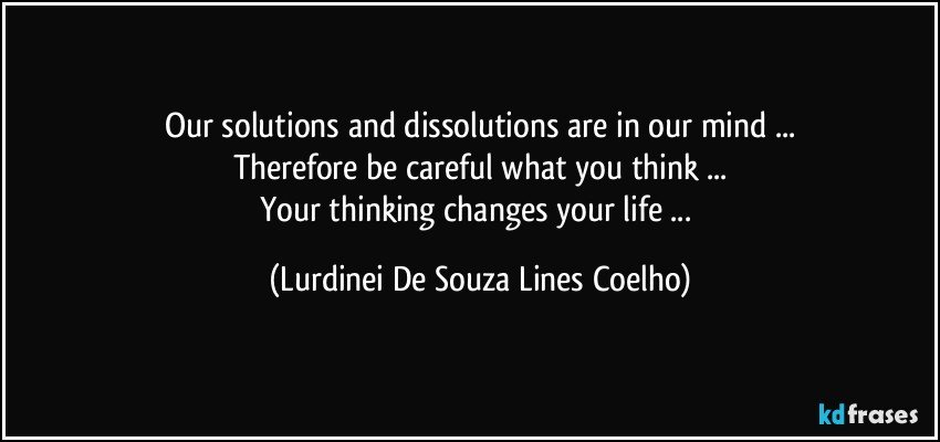 Our solutions and dissolutions are in our mind ...
Therefore be careful what you think ...
Your thinking changes your life ... (Lurdinei De Souza Lines Coelho)