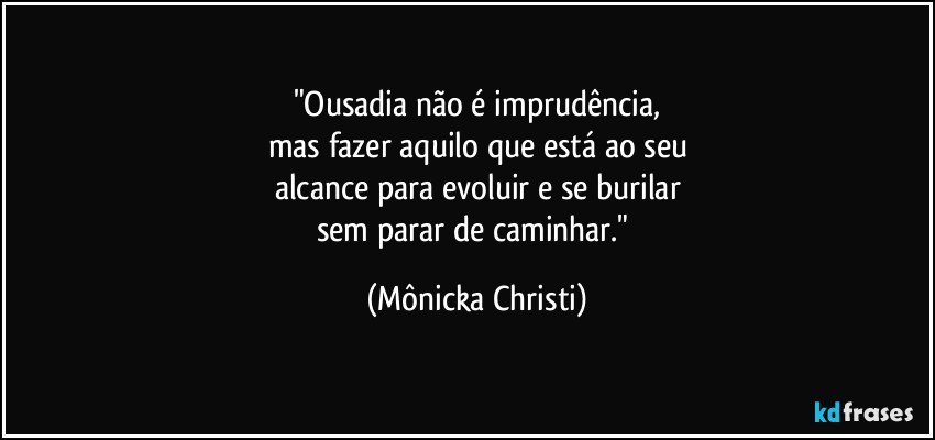 "Ousadia não é imprudência,
mas fazer aquilo que está ao seu
alcance para evoluir e se burilar
sem parar de caminhar." (Mônicka Christi)