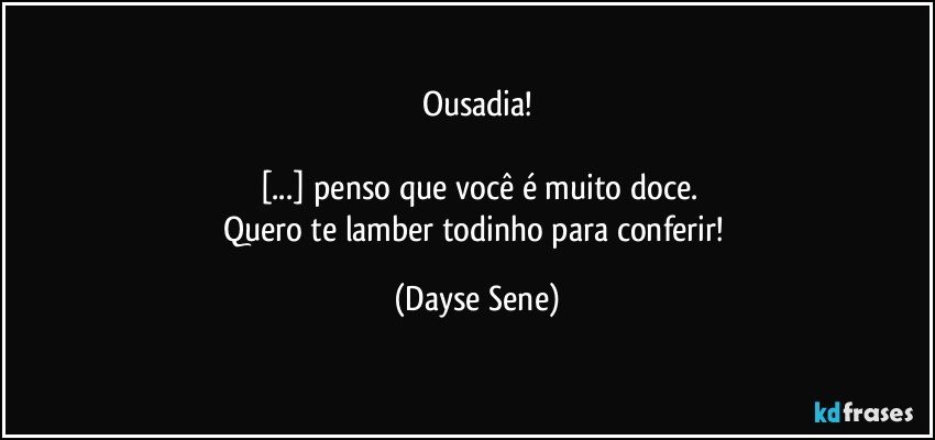 Ousadia!

[...] penso que você é muito doce.
Quero te lamber todinho para conferir! (Dayse Sene)