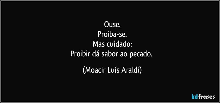 Ouse.
Proíba-se.
Mas cuidado:
Proibir dá sabor ao pecado. (Moacir Luís Araldi)