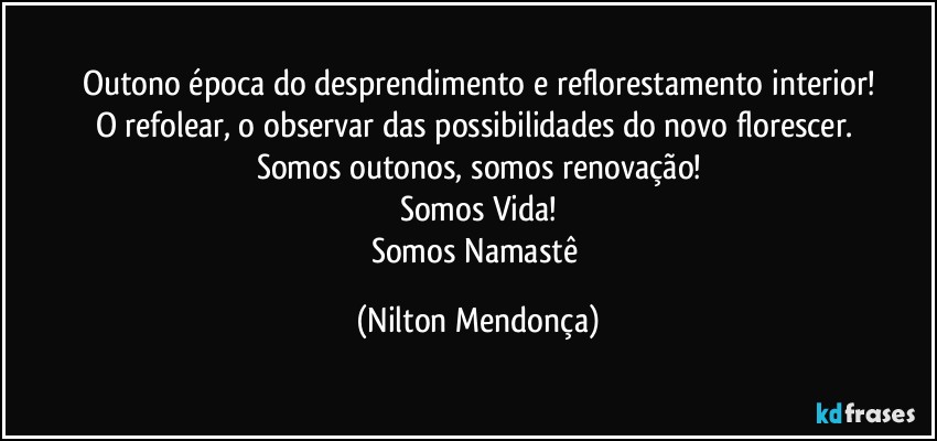 Outono época do desprendimento e reflorestamento interior!
O refolear, o observar das possibilidades do novo florescer. 
Somos outonos, somos renovação!
Somos Vida!
Somos Namastê (Nilton Mendonça)