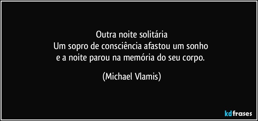 Outra noite solitária
Um sopro de consciência afastou um sonho 
e a noite parou na memória do seu corpo. (Michael Vlamis)