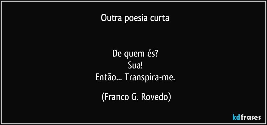 Outra poesia curta 


De quem és? 
Sua! 
Então... Transpira-me. (Franco G. Rovedo)