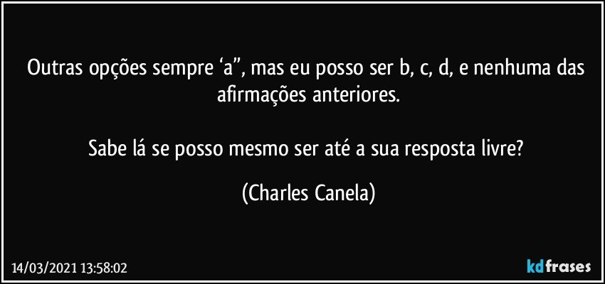 Outras opções sempre ‘a”, mas eu posso ser b, c, d, e nenhuma das afirmações anteriores.

Sabe lá se posso mesmo ser até a sua resposta livre? (Charles Canela)