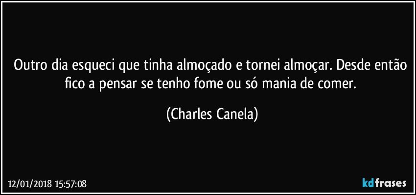 Outro dia esqueci que tinha almoçado e tornei almoçar. Desde então fico a pensar se tenho fome ou só mania de comer. (Charles Canela)