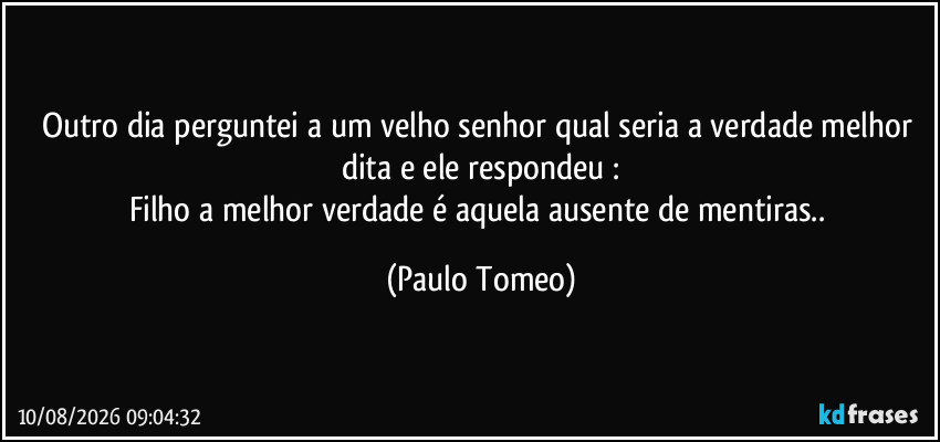Outro dia perguntei a um velho senhor qual seria a verdade melhor dita e ele respondeu :
Filho a melhor verdade é aquela ausente de mentiras.. (Paulo Tomeo)