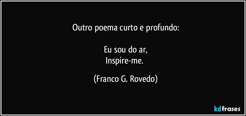 Outro poema curto e profundo:

Eu sou do ar,
Inspire-me. (Franco G. Rovedo)