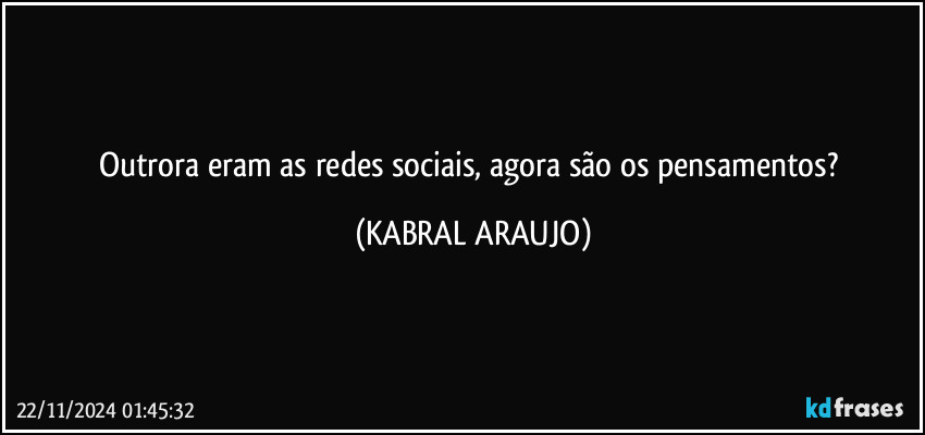 Outrora eram as redes sociais, agora são os pensamentos? (KABRAL ARAUJO)