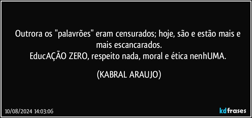 Outrora os "palavrões" eram censurados; hoje, são e estão mais e mais escancarados.
EducAÇÃO ZERO, respeito nada, moral e ética nenhUMA. (KABRAL ARAUJO)