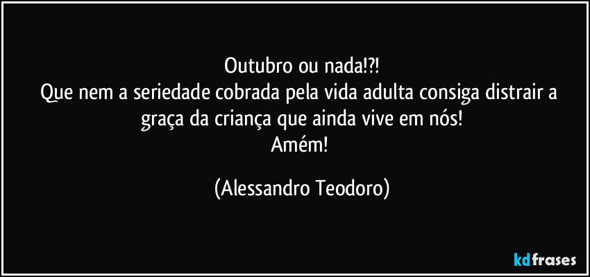 Outubro ou nada!?!
Que nem a seriedade cobrada pela vida adulta consiga distrair a graça da criança que ainda vive em nós!
Amém! (Alessandro Teodoro)
