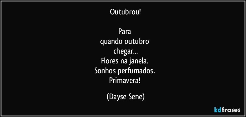 Outubrou!

Para 
quando outubro 
chegar...
Flores na janela. 
Sonhos perfumados. 
Primavera! (Dayse Sene)