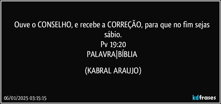 Ouve o CONSELHO, e recebe a CORREÇÃO, para que no fim sejas sábio.
Pv 19:20
PALAVRA|BÍBLIA (KABRAL ARAUJO)