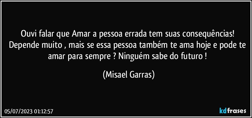 Ouvi falar que Amar a pessoa errada tem suas consequências! Depende muito , mais se essa pessoa também te ama hoje e pode te amar para sempre ? Ninguém sabe do futuro ! (Misael Garras)