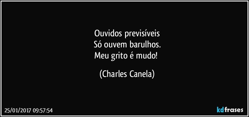 Ouvidos previsíveis
Só ouvem barulhos.
Meu grito é mudo! (Charles Canela)