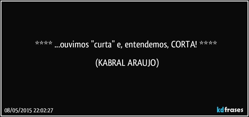  ...ouvimos "curta" e, entendemos, CORTA!  (KABRAL ARAUJO)