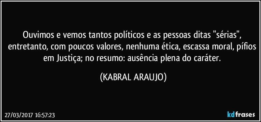 Ouvimos e vemos tantos políticos e as pessoas ditas "sérias", entretanto, com poucos valores, nenhuma ética, escassa moral, pífios em Justiça; no resumo: ausência plena do caráter. (KABRAL ARAUJO)