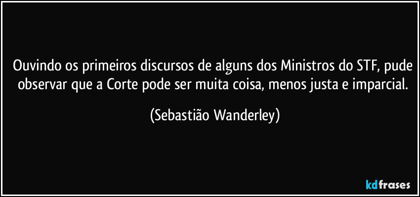 Ouvindo os primeiros discursos de alguns dos Ministros do STF, pude observar que a Corte pode ser muita coisa, menos justa e imparcial. (Sebastião Wanderley)