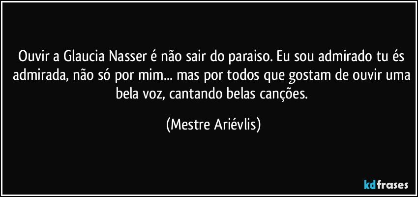 Ouvir a Glaucia Nasser é não sair do paraiso. Eu sou admirado tu és admirada, não só por mim... mas por todos que gostam de ouvir uma bela voz, cantando belas canções. (Mestre Ariévlis)