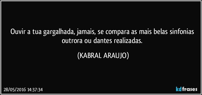 Ouvir a tua gargalhada, jamais, se compara as mais belas sinfonias outrora ou dantes realizadas. (KABRAL ARAUJO)