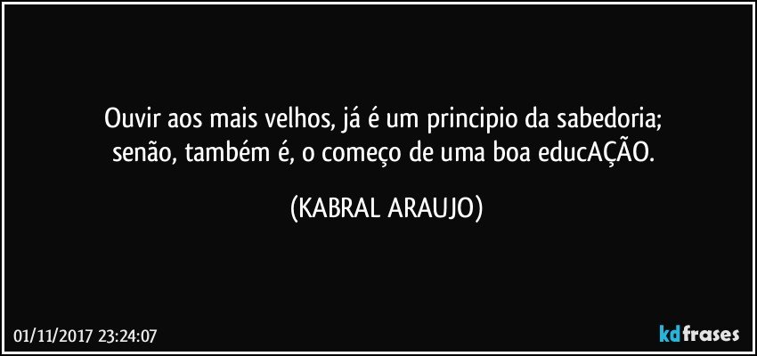 Ouvir aos mais velhos, já é um principio da sabedoria; 
senão, também é, o começo de uma boa educAÇÃO. (KABRAL ARAUJO)