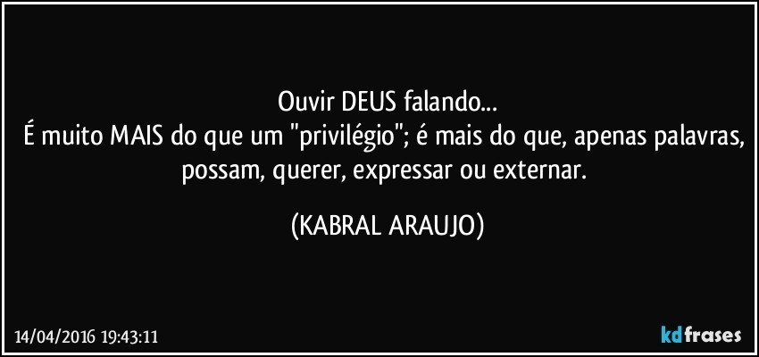 Ouvir DEUS falando...
É muito MAIS do que um "privilégio"; é mais do que, apenas palavras, possam, querer, expressar ou externar. (KABRAL ARAUJO)