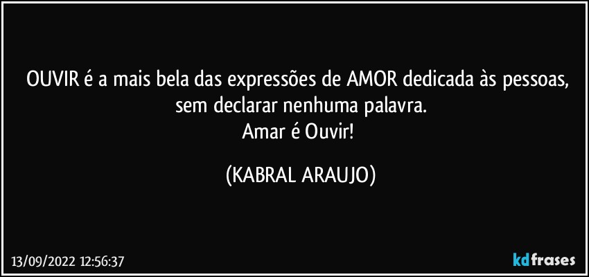 OUVIR é a mais bela das expressões de AMOR dedicada às pessoas, sem declarar nenhuma palavra.
Amar é Ouvir! (KABRAL ARAUJO)