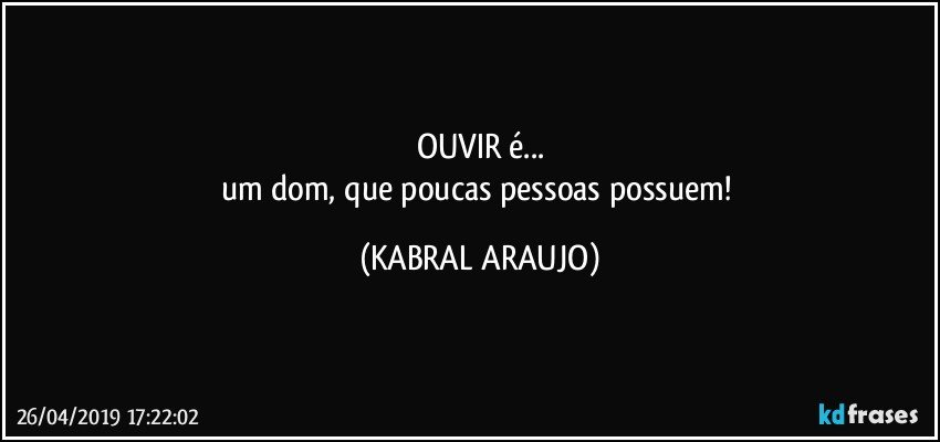 OUVIR é...
um dom, que poucas pessoas possuem! (KABRAL ARAUJO)