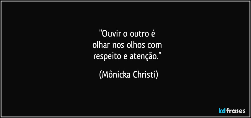 "Ouvir o outro é 
olhar nos olhos com 
respeito e atenção." (Mônicka Christi)