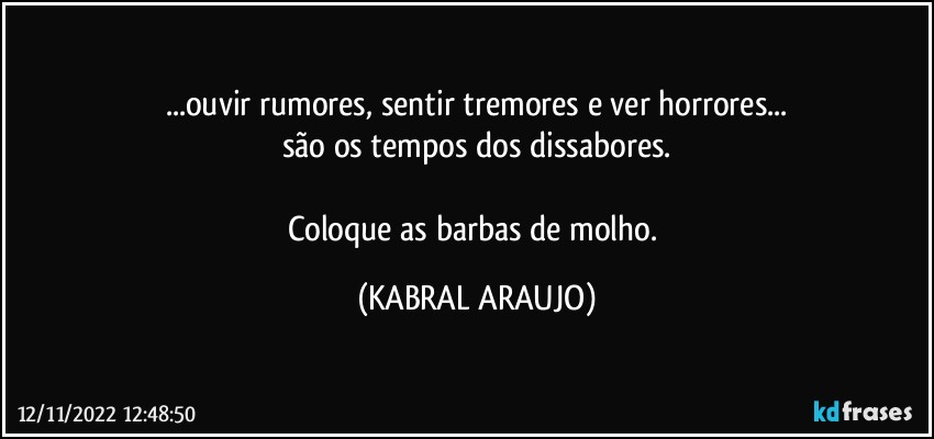 ...ouvir rumores, sentir tremores e ver horrores...
são os tempos dos dissabores.

Coloque as barbas de molho. (KABRAL ARAUJO)