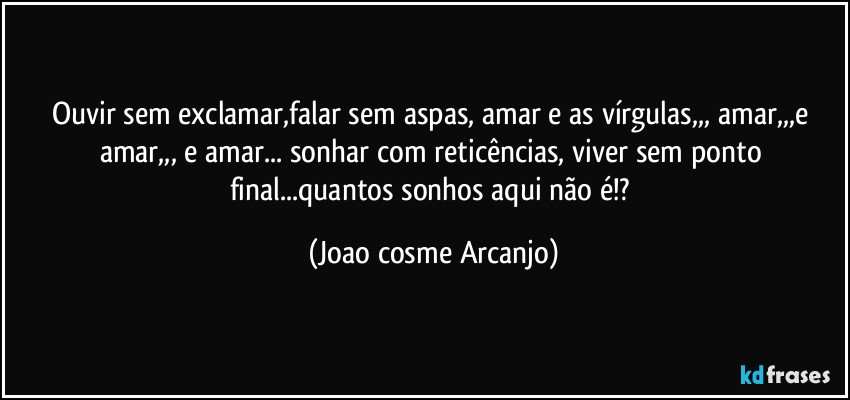 Ouvir sem exclamar,falar sem aspas, amar e as vírgulas,,, amar,,,e amar,,, e amar... sonhar com reticências, viver sem ponto final...quantos sonhos aqui não é!? (Joao cosme Arcanjo)