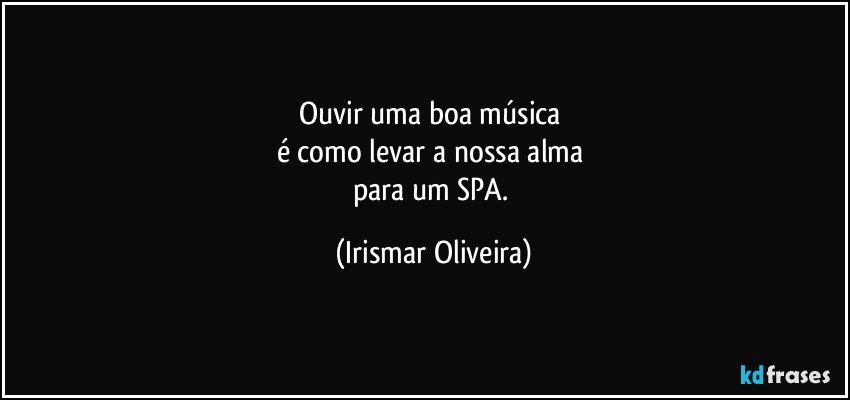 Ouvir uma boa música 
é como levar a nossa alma 
para um SPA. (Irismar Oliveira)