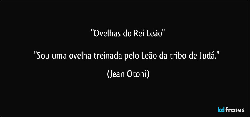 "Ovelhas do Rei Leão"

"Sou uma ovelha treinada pelo Leão da tribo de Judá." (Jean Otoni)