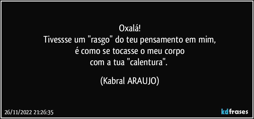 Oxalá!
Tivessse um "rasgo" do teu pensamento em mim,
é como se tocasse o meu corpo
com a tua "calentura". (KABRAL ARAUJO)