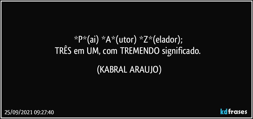 *P*(ai) *A*(utor) *Z*(elador); 
TRÊS em UM, com TREMENDO significado. (KABRAL ARAUJO)