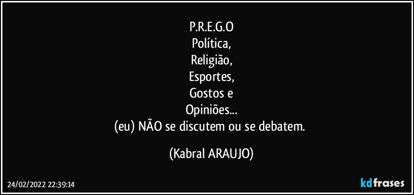 P.R.E.G.O
Política,
Religião,
Esportes,
Gostos e
Opiniões...
(eu) NÃO se discutem ou se debatem. (KABRAL ARAUJO)