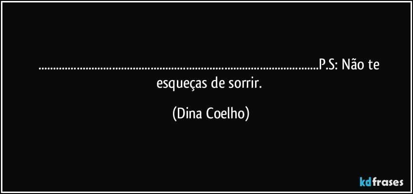 ......P.S: Não te esqueças de sorrir. (Dina Coelho)