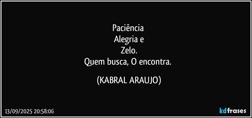 Paciência 
Alegria e
Zelo.
Quem busca, O encontra. (KABRAL ARAUJO)