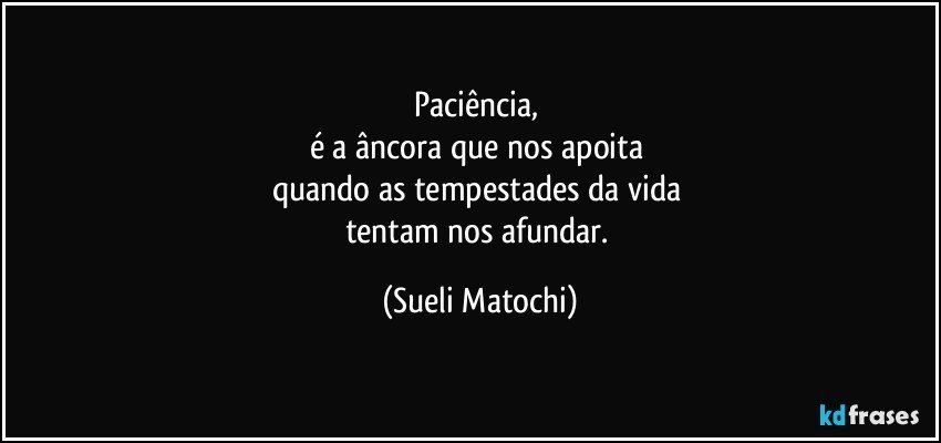 Paciência, 
é a âncora que nos apoita 
quando as tempestades da vida 
tentam nos afundar. (Sueli Matochi)