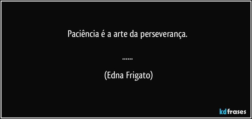 Paciência é a arte da perseverança. 

... (Edna Frigato)