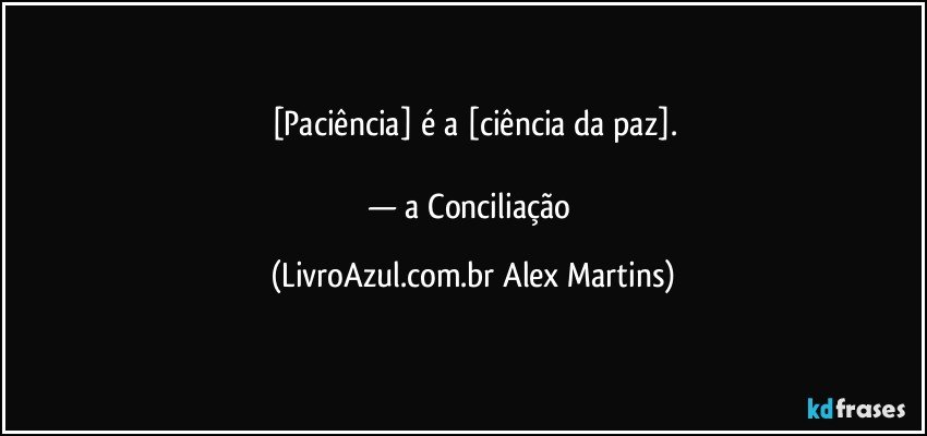 [Paciência] é a [ciência da paz].

— a Conciliação (LivroAzul.com.br Alex Martins)