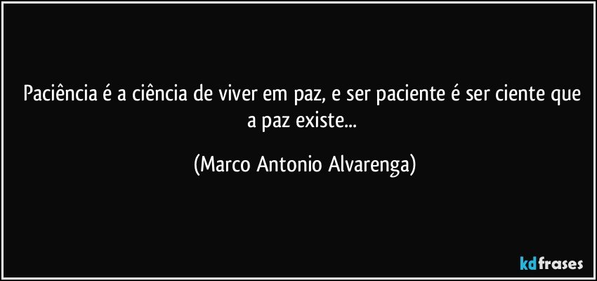 Paciência é a ciência de viver em paz, e ser paciente é ser ciente que a paz existe... (Marco Antonio Alvarenga)