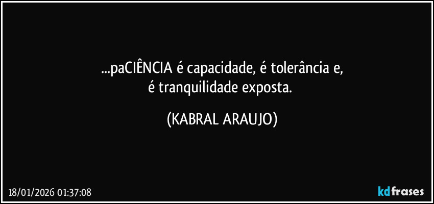 ...paCIÊNCIA é capacidade, é tolerância e,
é tranquilidade exposta. (KABRAL ARAUJO)
