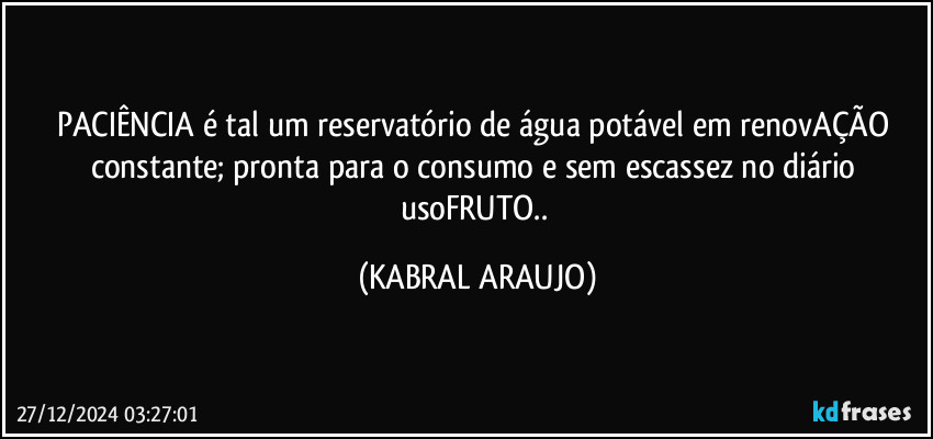 PACIÊNCIA é tal um reservatório de água potável em renovAÇÃO constante; pronta para o consumo e sem escassez no diário usoFRUTO.. (KABRAL ARAUJO)