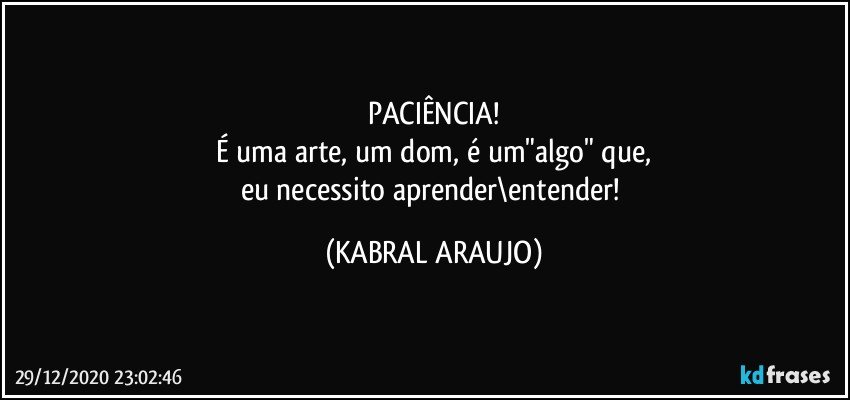 PACIÊNCIA!
É uma arte, um dom, é um"algo" que,
eu necessito aprender\entender! (KABRAL ARAUJO)