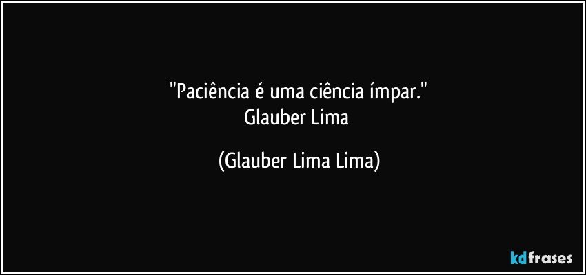 ⁠"Paciência é uma ciência ímpar." 
Glauber Lima (Glauber Lima Lima)