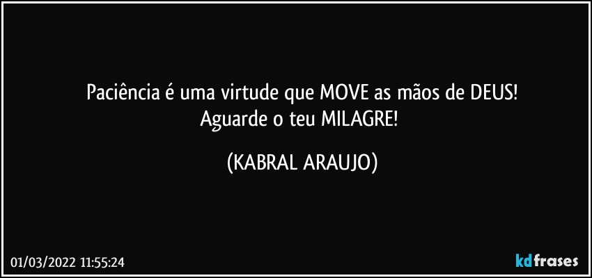 Paciência é uma virtude que MOVE as mãos de DEUS!
Aguarde o teu MILAGRE! (KABRAL ARAUJO)