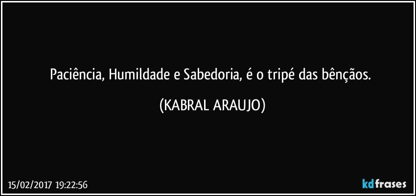 Paciência, Humildade e Sabedoria, é o tripé das bênçãos. (KABRAL ARAUJO)