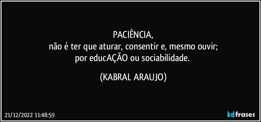 PACIÊNCIA,
não é ter que aturar, consentir e, mesmo ouvir;
por educAÇÃO ou sociabilidade. (KABRAL ARAUJO)