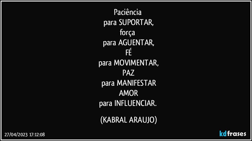 Paciência 
para SUPORTAR,
força 
para AGUENTAR,
FÉ
para MOVIMENTAR,
PAZ
para MANIFESTAR
AMOR
para INFLUENCIAR. (KABRAL ARAUJO)